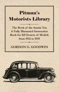 Pitman's Motorists Library - The Book of the Austin Ten - A Fully Illustrated Instruction Book for All Owners of Models from 1932 to 1939 - Goodwin Gordon G.