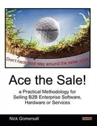 Ace the Sale! a Practical Methodology for Selling B2B Enterprise Software, Hardware or Services - Nick Gomersall
