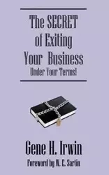 The SECRET of Exiting Your Business.Under Your Terms! - Irwin Gene H.