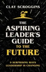 The Aspiring Leader's Guide to the Future - Clay Scroggins