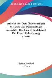 Ansicht Von Dem Gegenwartigen Zustande Und Den Kunftigen Aussichten Des Freien Handels und Der Freien Colonisirung (1830) - John Crawfurd