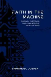 Faith in the Machine, Building a Career and Family in a World of Artificial Minds - Joseph