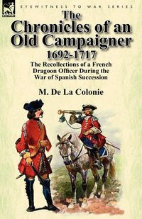 The Chronicles of an Old Campaigner 1692-1717 - De La Colonie M.