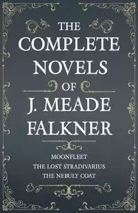 The Complete Novels of J. Meade Falkner - Moonfleet, The Lost Stradivarius and The Nebuly Coat - Falkner J. Meade
