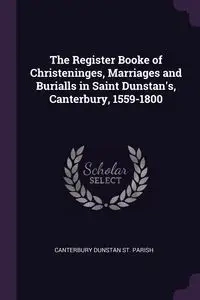 The Register Booke of Christeninges, Marriages and Burialls in Saint Dunstan's, Canterbury, 1559-1800 - St. Parish Canterbury Dunstan