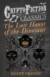The Last Haunt of the Dinosaur (Cryptofiction Classics - Weird Tales of Strange Creatures) - Francis Henry