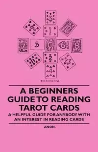 A Beginner's Guide to Reading Tarot Cards - A Helpful Guide for Anybody with an Interest in Reading Cards - Anon