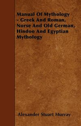 Manual of Mythology - Greek and Roman, Norse and Old German, Hindoo and Egyptian Mythology - Murray Alexander Stuart
