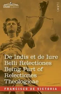 De Indis et de Iure Belli Relectiones Being Part of Relectiones Theologicae - Victoria Francisco de