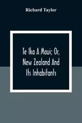 Te Ika A Maui; Or, New Zealand And Its Inhabitants; Illustrating The Origin, Manners, Customs, Mythology, Religion, Rites, Songs, Proverbs, Fables And Language Of The Maori And Polynesian Races In General;Together With The Geology, Natural History, Produc