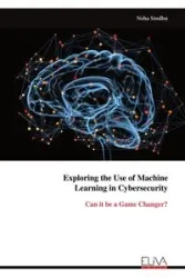 Exploring the Use of Machine Learning in Cybersecurity - Sindhu Neha