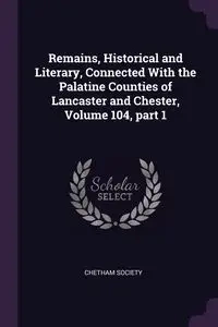 Remains, Historical and Literary, Connected With the Palatine Counties of Lancaster and Chester, Volume 104, part 1 - Chetham Society
