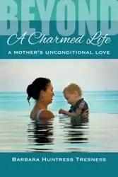 Beyond A Charmed Life, A Mother's Unconditional Love - Barbara Huntress Tresness