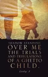 Shadow Standing Over Me the Trials and Tribulations of a Ghetto Child. - Lady J