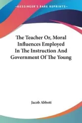 The Teacher Or, Moral Influences Employed In The Instruction And Government Of The Young - Jacob Abbott