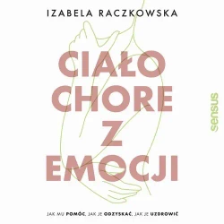 audiobook Ciało chore z emocji. Jak mu pomóc, jak je odzyskać, jak je uzdrowić - Izabela Raczkowska