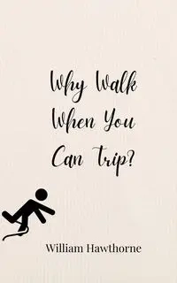 Why Walk When You Can Trip? - William Hawthorne