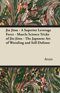 Jiu Jitsu - A Superior Leverage Force - Muscle Science Tricks of Jiu-Jitsu - The Japanese Art of Wrestling and Self-Defense - Anon