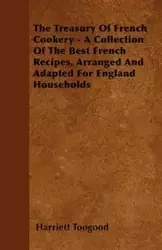 The Treasury Of French Cookery - A Collection Of The Best French Recipes, Arranged And Adapted For England Households - Harriett Toogood
