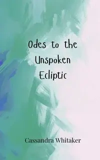 Odes to the Unspoken Ecliptic - Cassandra Whitaker