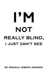 I'm Not Really Blind, I Just Can't See - Ronald Joseph Ransom