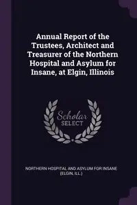 Annual Report of the Trustees, Architect and Treasurer of the Northern Hospital and Asylum for Insane, at Elgin, Illinois - Northern Hospital And Asylum For Insane