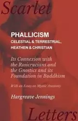 Phallicism - Celestial and Terrestrial, Heathen and Christian - Its Connexion with the Rosicrucians and the Gnostics and its Foundation in Buddhism - With an Essay on Mystic Anatomy - Jennings Hargreave