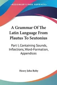 A Grammar Of The Latin Language From Plautus To Seutonius - Henry John Roby