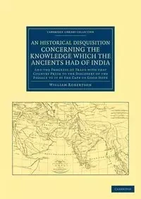 An  Historical Disquisition Concerning the Knowledge Which the Ancients Had of India - William Robertson