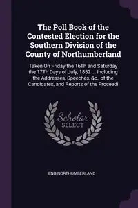 The Poll Book of the Contested Election for the Southern Division of the County of Northumberland - Northumberland Eng