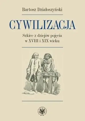 Cywilizacja Szkice z dziejów pojęcia w XVIII i XIX wieku - Bartosz Działoszyński
