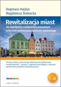 Rewitalizacja miast we współpracy z podmiotem prywatnym w formule  partnerstwa publiczno-prywatnego - Dagmara Hajdys, Magdalena Ślebacka