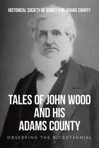 Tales of John Wood and His Adams County - Quincy Historical Society of and Adam...