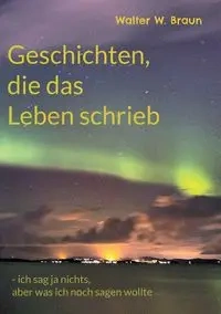 Geschichten, die das Leben schrieb - Walter W. Braun