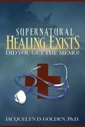 Supernatural Healing Exists - Golden Jacquelyn Ph.D. D.