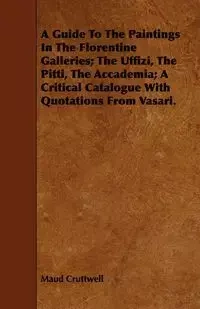 A Guide To The Paintings In The Florentine Galleries; The Uffizi, The Pitti, The Accademia; A Critical Catalogue With Quotations From Vasari. - Maud Cruttwell