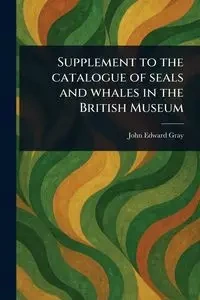 Supplement to the Catalogue of Seals and Whales in the British Museum - John Edward Gray