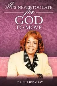 IT'S NEVER TOO LATE FOR GOD TO MOVE - Gray Dr. Lillie P.