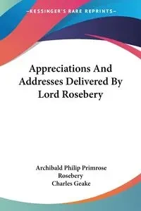 Appreciations And Addresses Delivered By Lord Rosebery - Philip Rosebery Archibald Primrose
