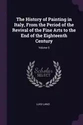 The History of Painting in Italy, From the Period of the Revival of the Fine Arts to the End of the Eighteenth Century; Volume 5 - Luigi Lanzi