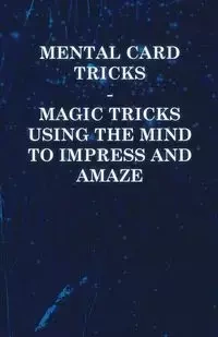 Mental Card Tricks - Magic Tricks Using the Mind to Impress and Amaze - Anon