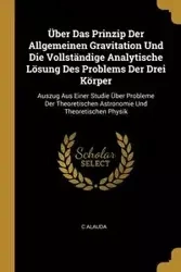 Über Das Prinzip Der Allgemeinen Gravitation Und Die Vollständige Analytische Lösung Des Problems Der Drei Körper - Alauda C