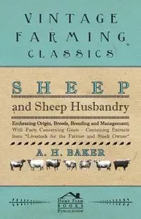 Sheep and Sheep Husbandry - Embracing Origin, Breeds, Breeding and Management; With Facts Concerning Goats - Containing Extracts from Livestock for the Farmer and Stock Owner - Baker A H