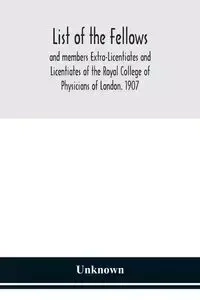 List of the fellows and members Extra-Licentiates and Licentiates of the Royal College of Physicians of London. 1907 - Unknown