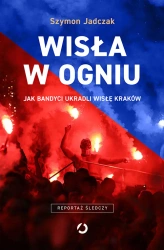 Wisła w ogniu. Jak bandyci ukradli Wisłę Kraków - Szymon Jadczak