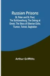 Russian Prisons; St. Peter and St. Paul; the Schlüsselburg; the Ostrog at Omsk; the story of Siberian exile; Tiumen, Tomsk, Saghalien - Arthur Griffiths