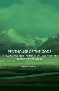 Penthouse of the Gods - A Pilgrimage into the Heart of Tibet and the Sacred City of Lhasa - Bernard Theos