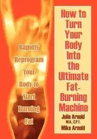 How to Turn Your Body Into the Ultimate Fat-Burning Machine! - Arnold Julie M. a. C. P. T.