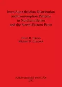 Intra-Site Obsidian Distribution and Consumption Patterns in Northern Belize and the North-Eastern Peten - Helen Haines  R.