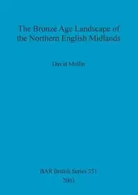 The Bronze Age Landscape of the Northern English Midlands - David Mullin